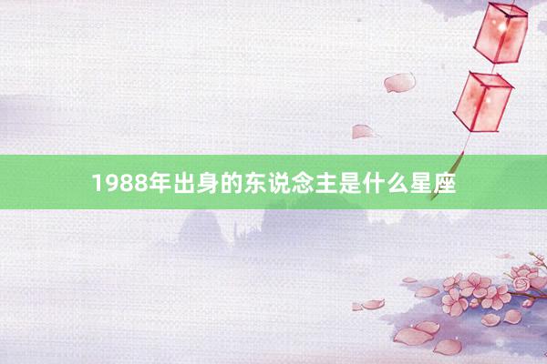 1988年出身的东说念主是什么星座
