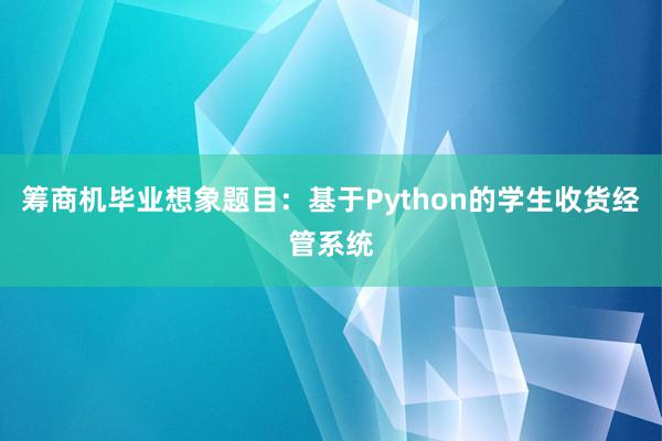 筹商机毕业想象题目：基于Python的学生收货经管系统