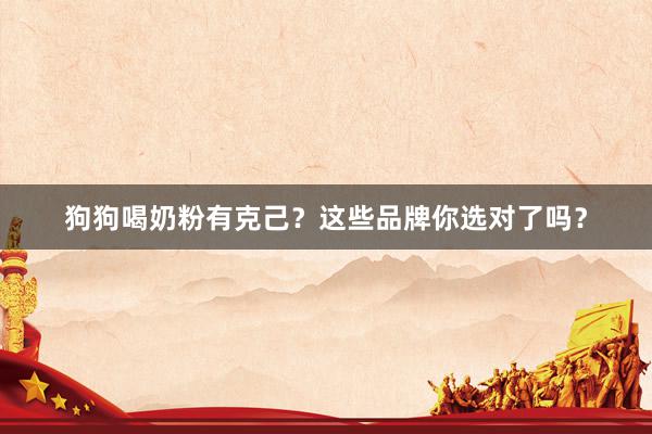 狗狗喝奶粉有克己？这些品牌你选对了吗？