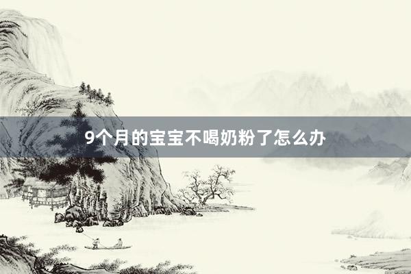 9个月的宝宝不喝奶粉了怎么办