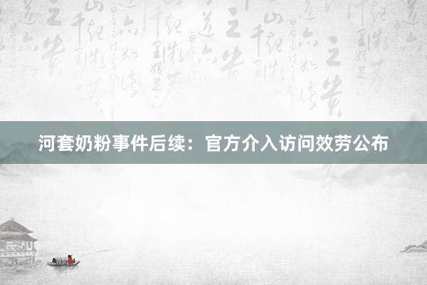 河套奶粉事件后续：官方介入访问效劳公布