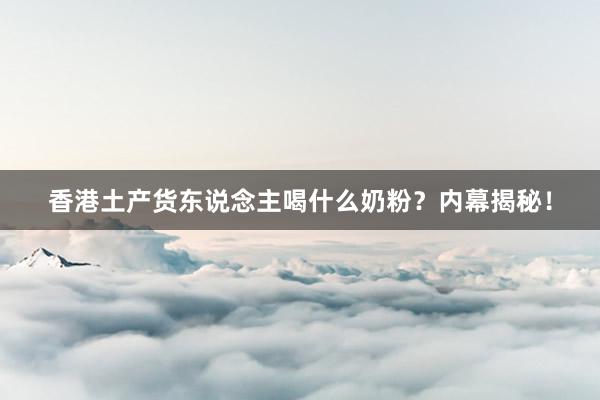 香港土产货东说念主喝什么奶粉？内幕揭秘！