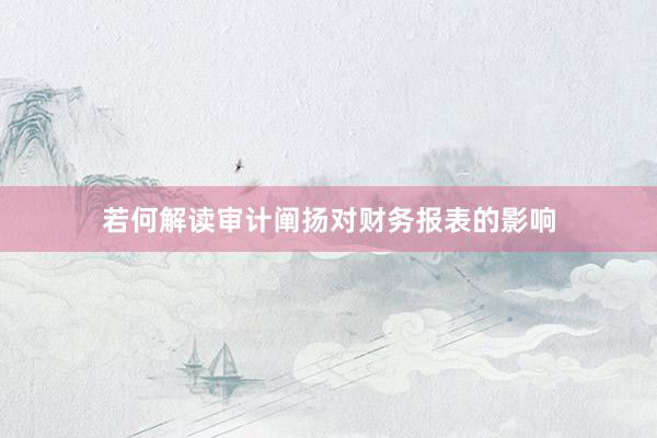 若何解读审计阐扬对财务报表的影响