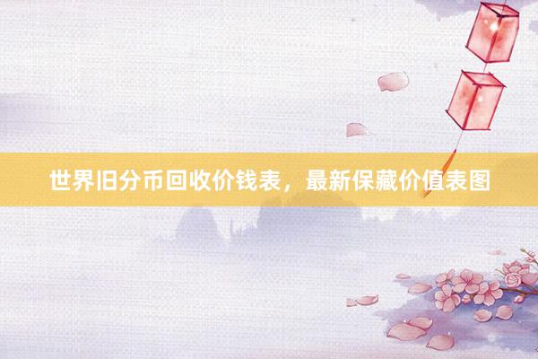 世界旧分币回收价钱表，最新保藏价值表图